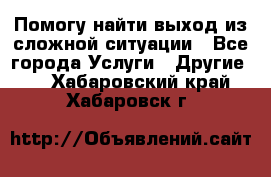 Помогу найти выход из сложной ситуации - Все города Услуги » Другие   . Хабаровский край,Хабаровск г.